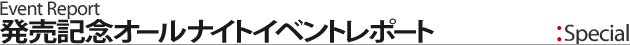 ［Event Report］　発売記念オールナイトイベント